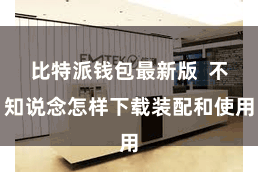 比特派钱包最新版 不知说念怎样下载装配和使用