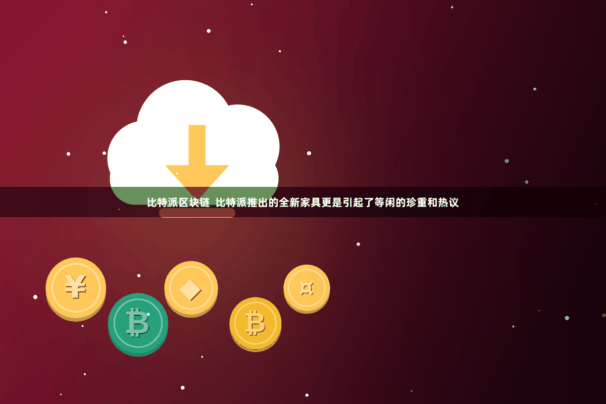 比特派区块链 比特派推出的全新家具更是引起了等闲的珍重和热议